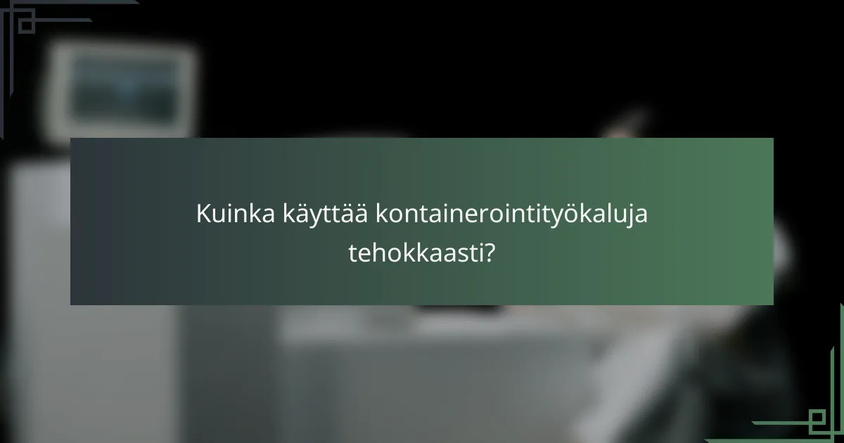Kuinka käyttää kontainerointityökaluja tehokkaasti?