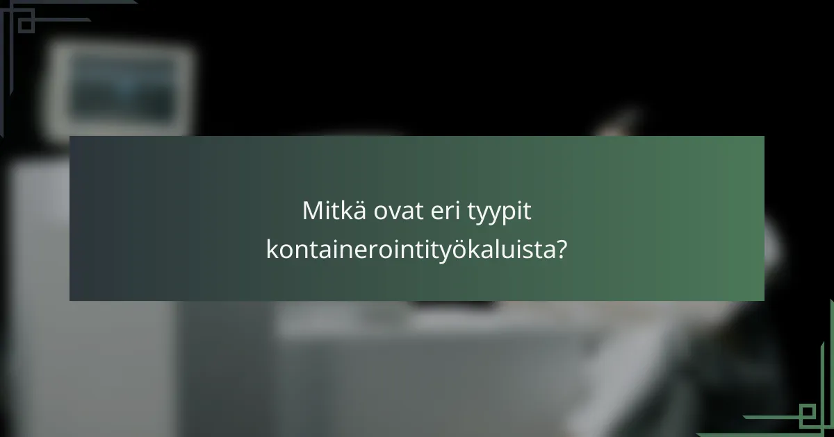 Mitkä ovat eri tyypit kontainerointityökaluista?