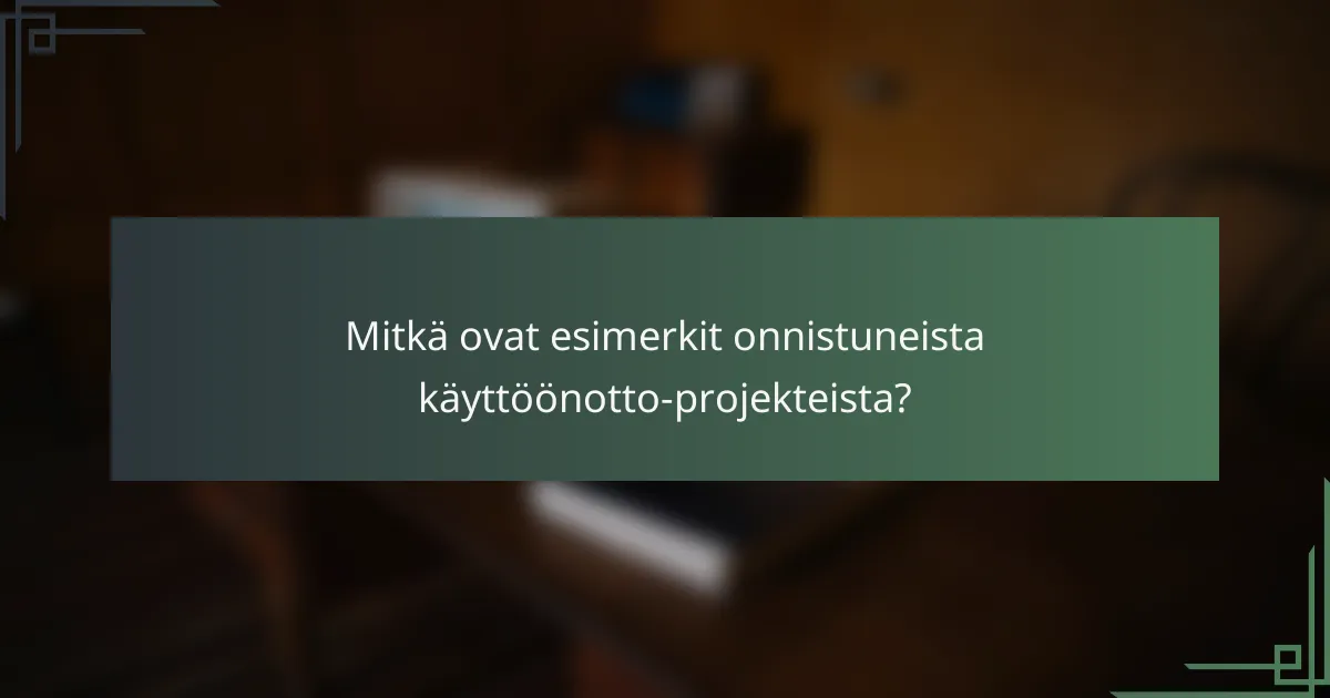 Mitkä ovat esimerkit onnistuneista käyttöönotto-projekteista?