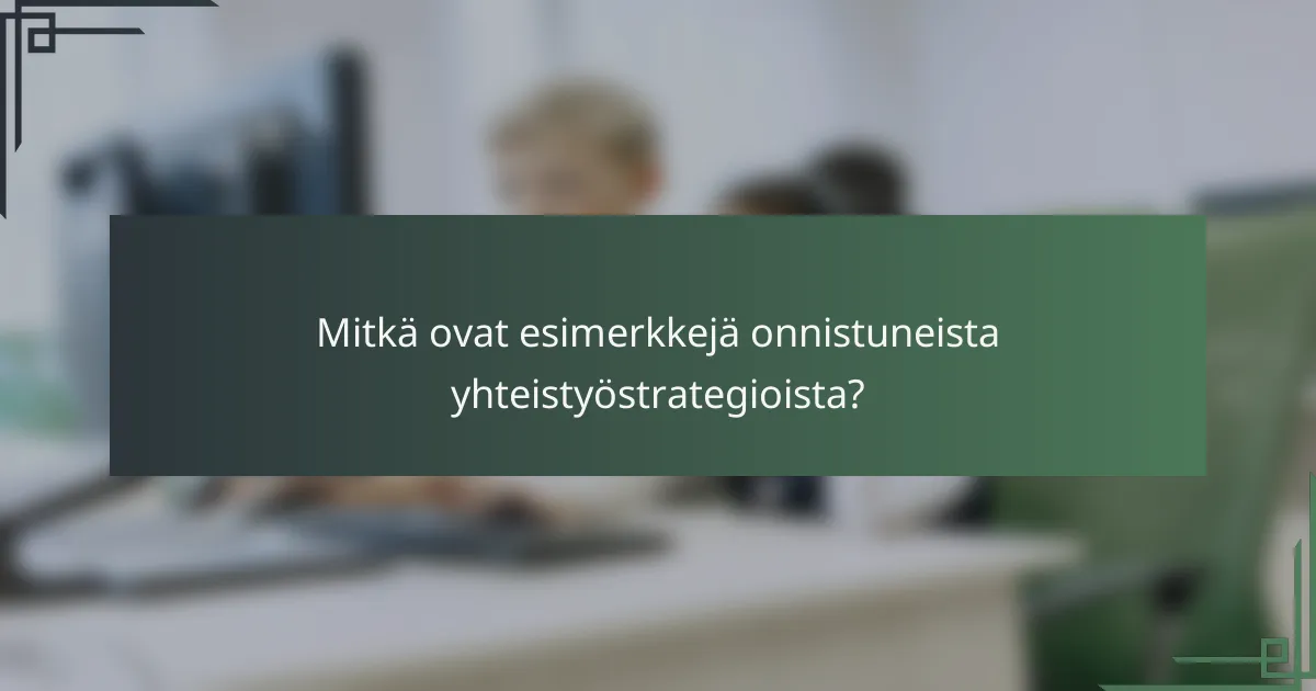 Mitkä ovat esimerkkejä onnistuneista yhteistyöstrategioista?