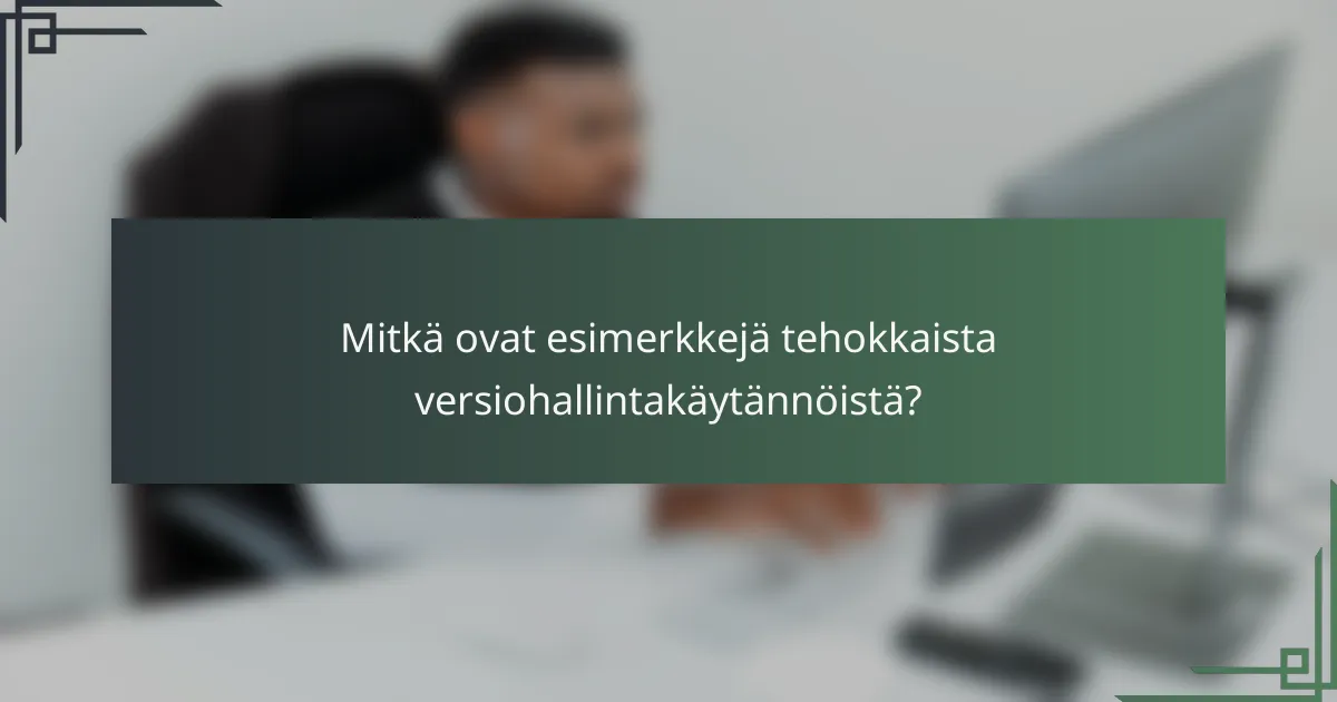 Mitkä ovat esimerkkejä tehokkaista versiohallintakäytännöistä?