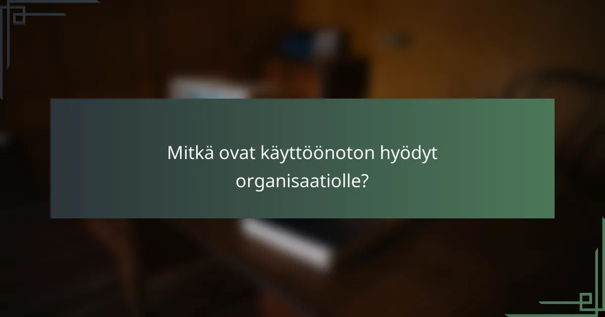 Mitkä ovat käyttöönoton hyödyt organisaatiolle?