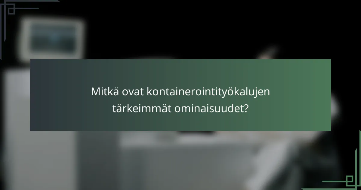 Mitkä ovat kontainerointityökalujen tärkeimmät ominaisuudet?