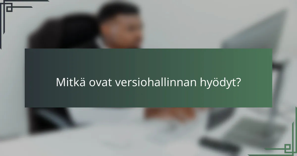Mitkä ovat versiohallinnan hyödyt?