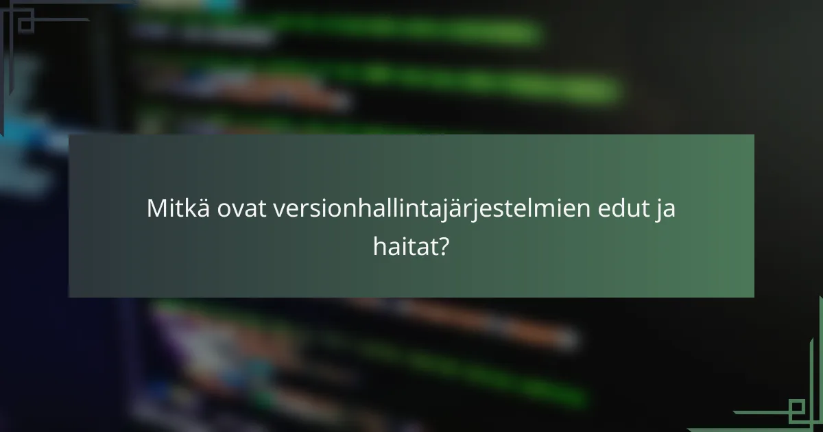 Mitkä ovat versionhallintajärjestelmien edut ja haitat?